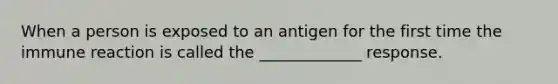 When a person is exposed to an antigen for the first time the immune reaction is called the _____________ response.