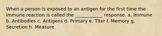 When a person is exposed to an antigen for the first time the immune reaction is called the ____________ response. a. Immune b. Antibodies c. Antigens d. Primary e. Titer f. Memory g. Secretion h. Measure