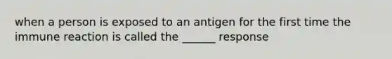 when a person is exposed to an antigen for the first time the immune reaction is called the ______ response