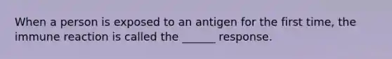 When a person is exposed to an antigen for the first time, the immune reaction is called the ______ response.