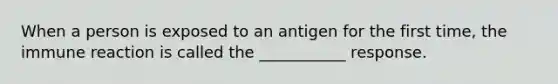 When a person is exposed to an antigen for the first time, the immune reaction is called the ___________ response.