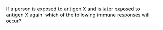 If a person is exposed to antigen X and is later exposed to antigen X again, which of the following immune responses will occur?