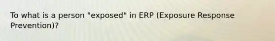 To what is a person "exposed" in ERP (Exposure Response Prevention)?