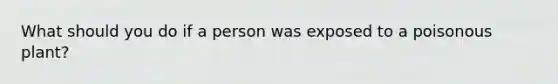 What should you do if a person was exposed to a poisonous plant?