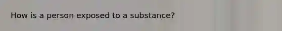 How is a person exposed to a substance?