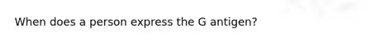 When does a person express the G antigen?