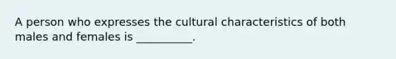 A person who expresses the cultural characteristics of both males and females is __________.