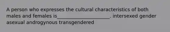 A person who expresses the cultural characteristics of both males and females is______________________. intersexed gender asexual androgynous transgendered