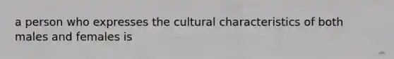 a person who expresses the cultural characteristics of both males and females is