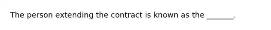 The person extending the contract is known as the _______.