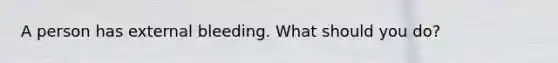 A person has external bleeding. What should you do?