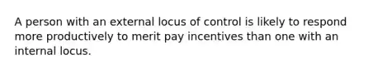 A person with an external locus of control is likely to respond more productively to merit pay incentives than one with an internal locus.