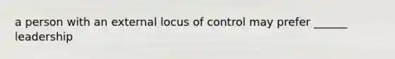 a person with an external locus of control may prefer ______ leadership