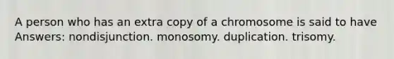 A person who has an extra copy of a chromosome is said to have Answers: nondisjunction. monosomy. duplication. trisomy.