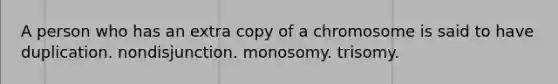 A person who has an extra copy of a chromosome is said to have duplication. nondisjunction. monosomy. trisomy.