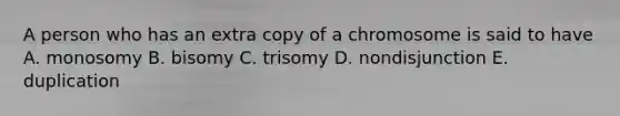 A person who has an extra copy of a chromosome is said to have A. monosomy B. bisomy C. trisomy D. nondisjunction E. duplication