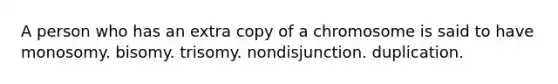 A person who has an extra copy of a chromosome is said to have monosomy. bisomy. trisomy. nondisjunction. duplication.