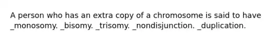 A person who has an extra copy of a chromosome is said to have _monosomy. _bisomy. _trisomy. _nondisjunction. _duplication.