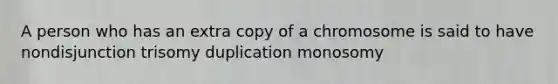 A person who has an extra copy of a chromosome is said to have nondisjunction trisomy duplication monosomy