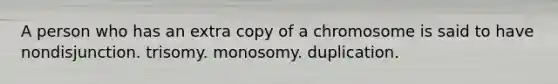 A person who has an extra copy of a chromosome is said to have nondisjunction. trisomy. monosomy. duplication.