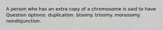 A person who has an extra copy of a chromosome is said to have Question options: duplication. bisomy. trisomy. monosomy. nondisjunction.