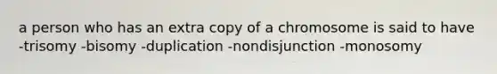 a person who has an extra copy of a chromosome is said to have -trisomy -bisomy -duplication -nondisjunction -monosomy