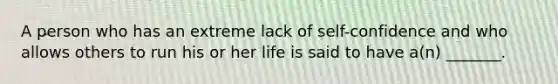 A person who has an extreme lack of self-confidence and who allows others to run his or her life is said to have a(n) _______.