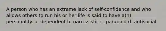 A person who has an extreme lack of self-confidence and who allows others to run his or her life is said to have a(n) __________ personality. a. dependent b. narcissistic c. paranoid d. antisocial