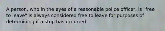 A person, who in the eyes of a reasonable police officer, is "free to leave" is always considered free to leave for purposes of determining if a stop has occurred