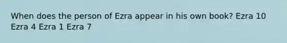 When does the person of Ezra appear in his own book? Ezra 10 Ezra 4 Ezra 1 Ezra 7