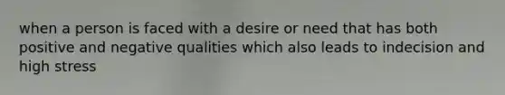 when a person is faced with a desire or need that has both positive and negative qualities which also leads to indecision and high stress