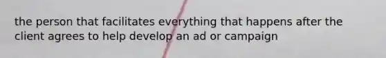 the person that facilitates everything that happens after the client agrees to help develop an ad or campaign