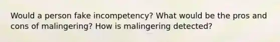 Would a person fake incompetency? What would be the pros and cons of malingering? How is malingering detected?