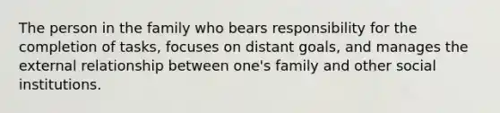 The person in the family who bears responsibility for the completion of tasks, focuses on distant goals, and manages the external relationship between one's family and other social institutions.