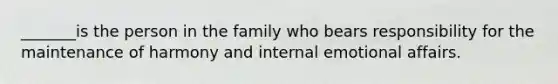 _______is the person in the family who bears responsibility for the maintenance of harmony and internal emotional affairs.