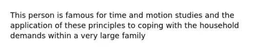 This person is famous for time and motion studies and the application of these principles to coping with the household demands within a very large family