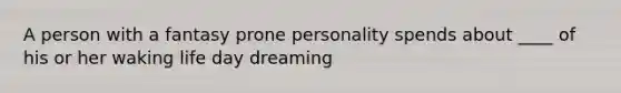 A person with a fantasy prone personality spends about ____ of his or her waking life day dreaming