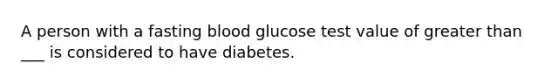 A person with a fasting blood glucose test value of greater than ___ is considered to have diabetes.