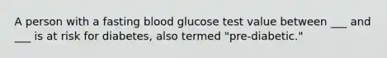 A person with a fasting blood glucose test value between ___ and ___ is at risk for diabetes, also termed "pre-diabetic."