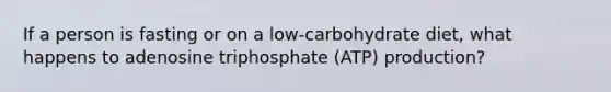 If a person is fasting or on a low-carbohydrate diet, what happens to adenosine triphosphate (ATP) production?