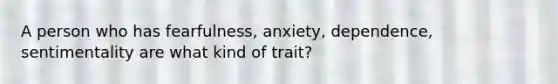 A person who has fearfulness, anxiety, dependence, sentimentality are what kind of trait?