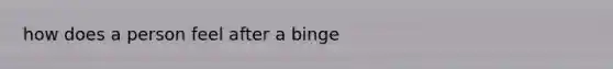 how does a person feel after a binge