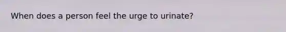 When does a person feel the urge to urinate?