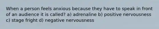 When a person feels anxious because they have to speak in front of an audience it is called? a) adrenaline b) positive nervousness c) stage fright d) negative nervousness