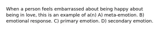 When a person feels embarrassed about being happy about being in love, this is an example of a(n) A) meta-emotion. B) emotional response. C) primary emotion. D) secondary emotion.