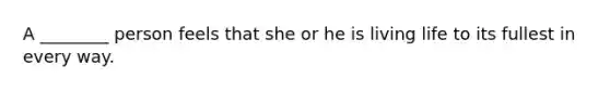 A ________ person feels that she or he is living life to its fullest in every way.