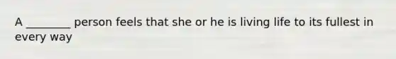 A ________ person feels that she or he is living life to its fullest in every way