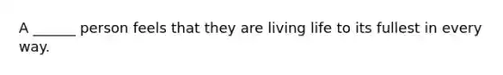 A ______ person feels that they are living life to its fullest in every way.