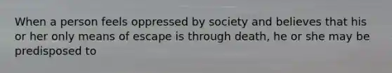 When a person feels oppressed by society and believes that his or her only means of escape is through death, he or she may be predisposed to