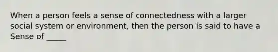 When a person feels a sense of connectedness with a larger social system or environment, then the person is said to have a Sense of _____